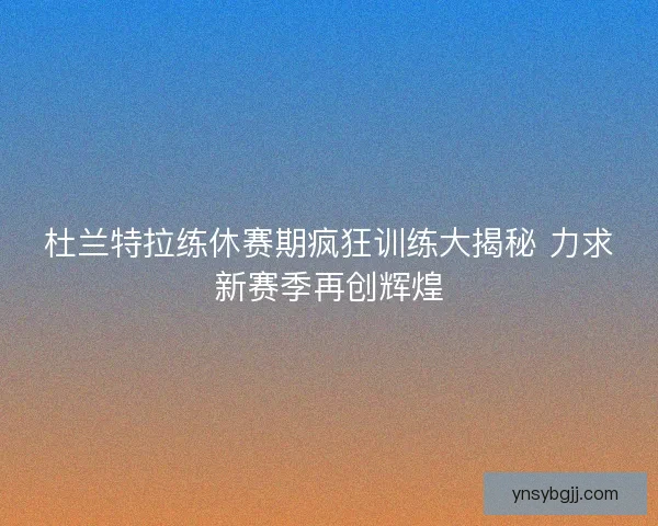 杜兰特拉练休赛期疯狂训练大揭秘 力求新赛季再创辉煌