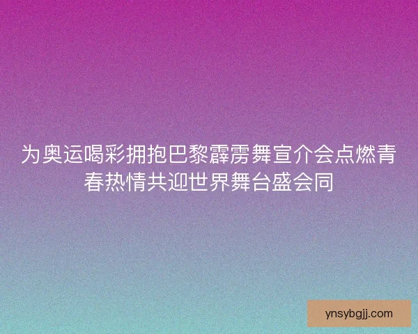 为奥运喝彩拥抱巴黎霹雳舞宣介会点燃青春热情共迎世界舞台盛会同