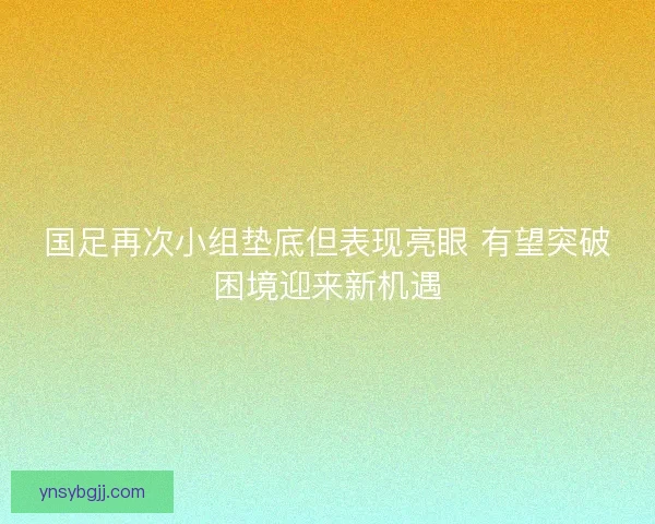 国足再次小组垫底但表现亮眼 有望突破困境迎来新机遇