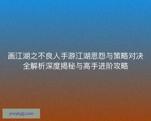 画江湖之不良人手游江湖恩怨与策略对决全解析深度揭秘与高手进阶攻略