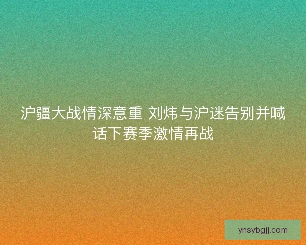 沪疆大战情深意重 刘炜与沪迷告别并喊话下赛季激情再战