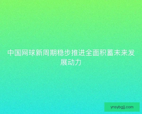 中国网球新周期稳步推进全面积蓄未来发展动力