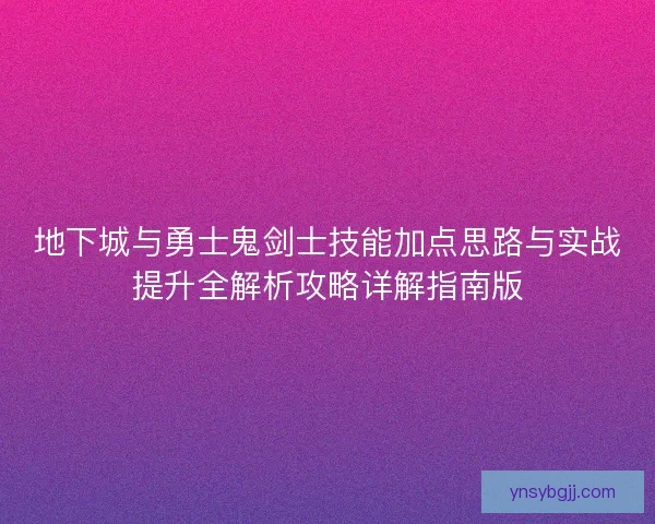 地下城与勇士鬼剑士技能加点思路与实战提升全解析攻略详解指南版