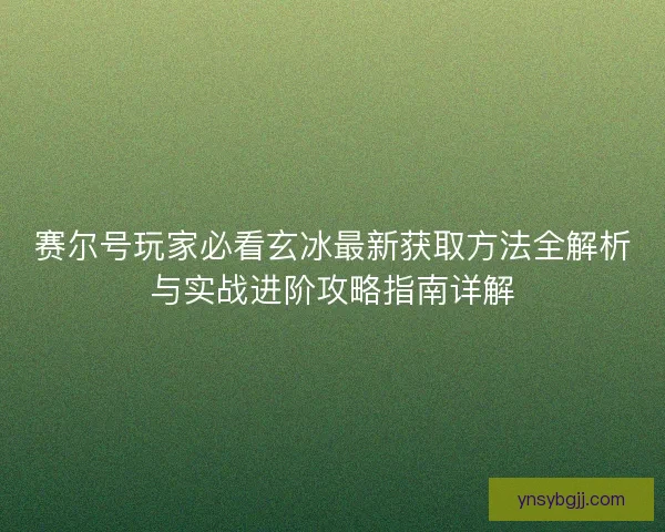 赛尔号玩家必看玄冰最新获取方法全解析与实战进阶攻略指南详解