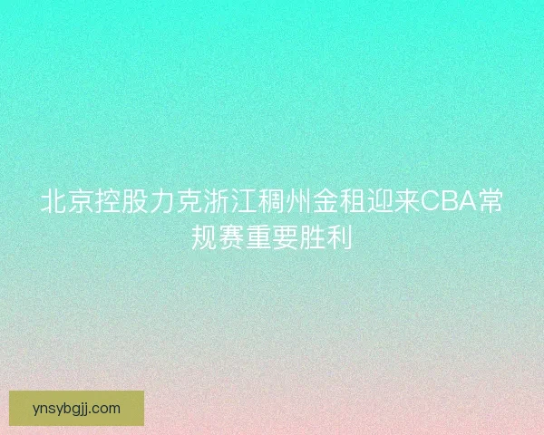 北京控股力克浙江稠州金租迎来CBA常规赛重要胜利