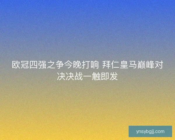 欧冠四强之争今晚打响 拜仁皇马巅峰对决决战一触即发
