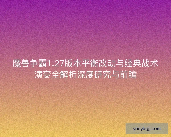 魔兽争霸1.27版本平衡改动与经典战术演变全解析深度研究与前瞻