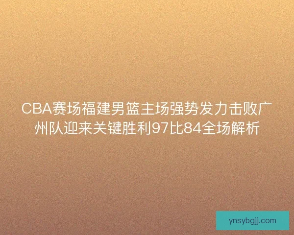 CBA赛场福建男篮主场强势发力击败广州队迎来关键胜利97比84全场解析