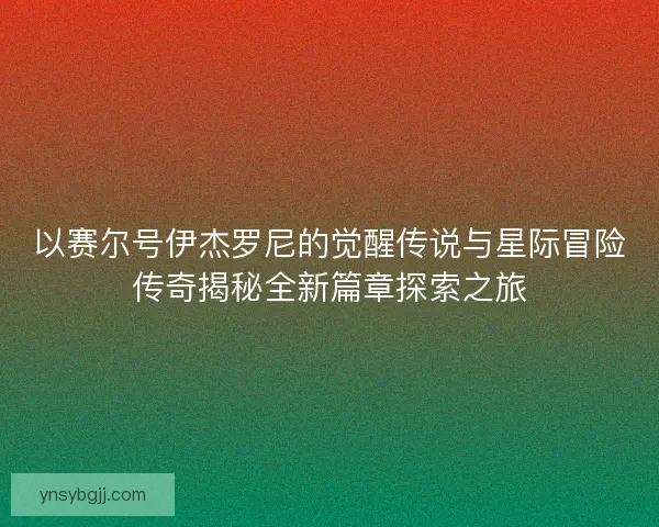 以赛尔号伊杰罗尼的觉醒传说与星际冒险传奇揭秘全新篇章探索之旅