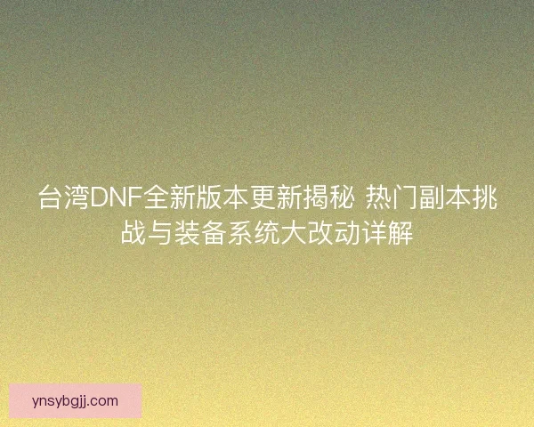 台湾DNF全新版本更新揭秘 热门副本挑战与装备系统大改动详解