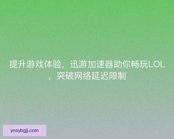 提升游戏体验，迅游加速器助你畅玩LOL，突破网络延迟限制